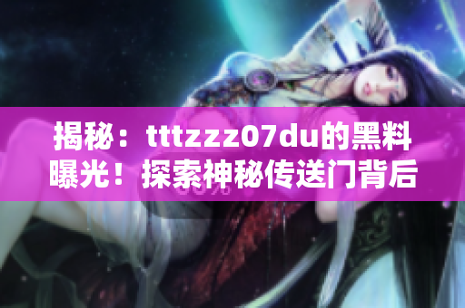 揭秘：tttzzz07du的黑料曝光！探索神秘傳送門(mén)背后的秘密