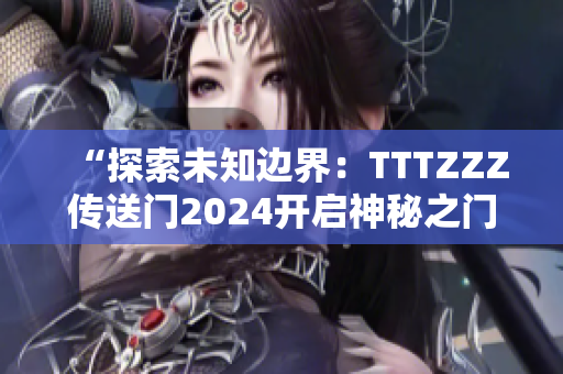 “探索未知邊界：TTTZZZ傳送門(mén)2024開(kāi)啟神秘之門(mén)”