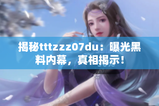 揭秘tttzzz07du：曝光黑料內(nèi)幕，真相揭示！