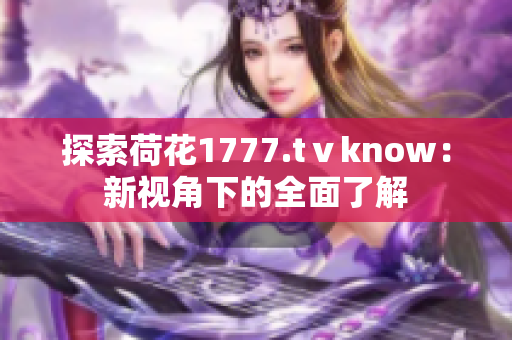 探索荷花1777.tⅴknow：新視角下的全面了解