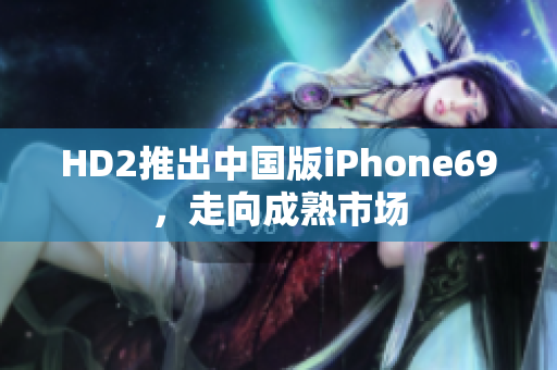 HD2推出中國(guó)版iPhone69，走向成熟市場(chǎng)