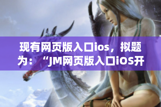 現(xiàn)有網(wǎng)頁版入口ios，擬題為：“JM網(wǎng)頁版入口iOS開放下載，讓你盡情暢享漫畫世界！”