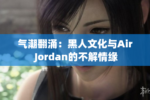 氣潮翻涌：黑人文化與Air Jordan的不解情緣