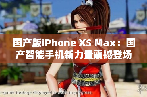 國產版iPhone XS Max：國產智能手機新力量震撼登場