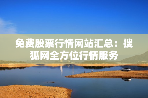 免費股票行情網(wǎng)站匯總：搜狐網(wǎng)全方位行情服務(wù)