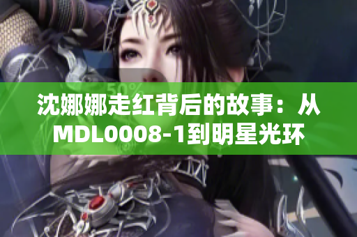 沈娜娜走紅背后的故事：從MDL0008-1到明星光環(huán)