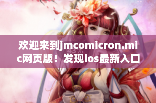 歡迎來到j(luò)mcomicron.mic網(wǎng)頁版！發(fā)現(xiàn)ios最新入口，盡在這里