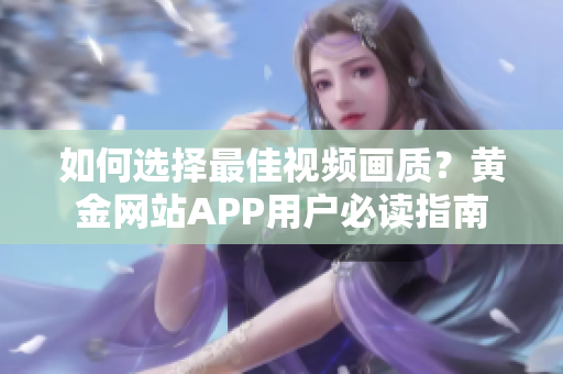 如何選擇最佳視頻畫質(zhì)？黃金網(wǎng)站APP用戶必讀指南