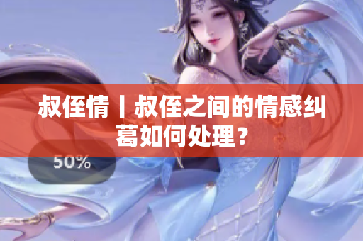 叔侄情丨叔侄之間的情感糾葛如何處理？