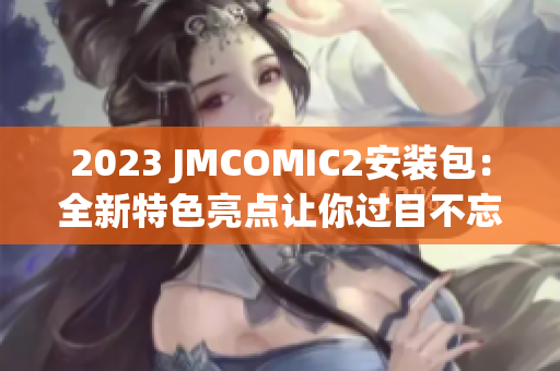 2023 JMCOMIC2安裝包：全新特色亮點(diǎn)讓你過(guò)目不忘