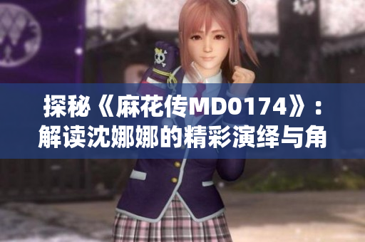 探秘《麻花傳MD0174》：解讀沈娜娜的精彩演繹與角色之謎