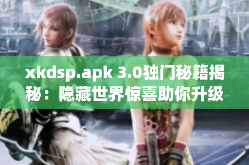 xkdsp.apk 3.0獨門秘籍揭秘：隱藏世界驚喜助你升級