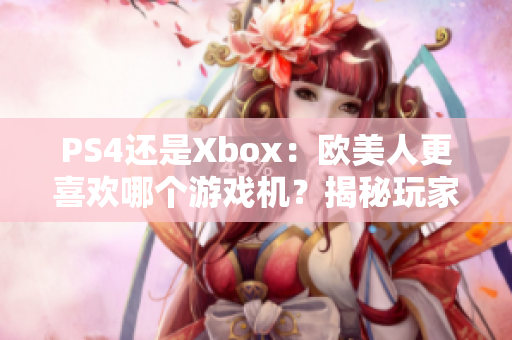 PS4還是Xbox：歐美人更喜歡哪個(gè)游戲機(jī)？揭秘玩家心聲