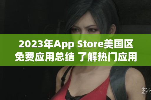 2023年App Store美國區(qū)免費(fèi)應(yīng)用總結(jié) 了解熱門應(yīng)用趨勢