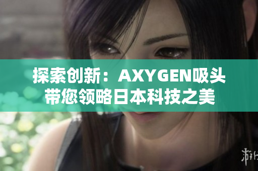 探索創(chuàng)新：AXYGEN吸頭帶您領(lǐng)略日本科技之美