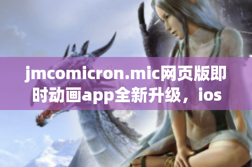 jmcomicron.mic網(wǎng)頁版即時動畫app全新升級，ios通道重磅登場