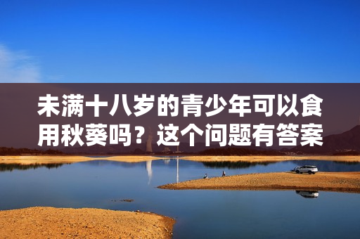 未滿十八歲的青少年可以食用秋葵嗎？這個(gè)問題有答案！