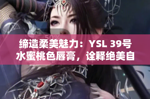 締造柔美魅力：YSL 39號(hào)水蜜桃色唇膏，詮釋絕美自然光