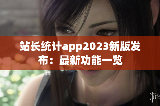 站長統(tǒng)計app2023新版發(fā)布：最新功能一覽