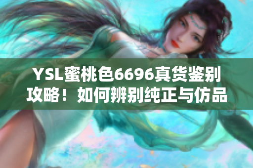 YSL蜜桃色6696真貨鑒別攻略！如何辨別純正與仿品？