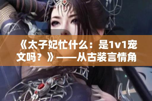 《太子妃忙什么：是1v1寵文嗎？》——從古裝言情角度解讀