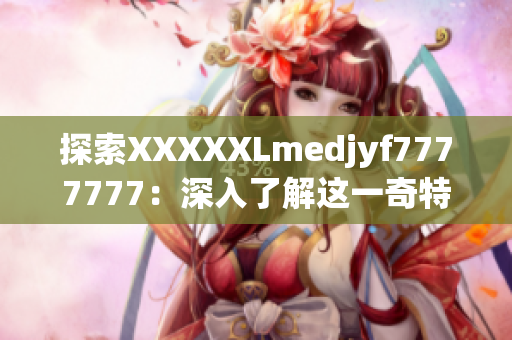 探索XXXXXLmedjyf7777777：深入了解這一奇特現(xiàn)象的背后故事