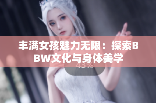 豐滿女孩魅力無限：探索BBW文化與身體美學(xué)