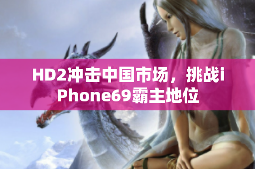 HD2沖擊中國市場，挑戰(zhàn)iPhone69霸主地位