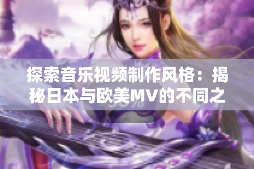 探索音樂視頻制作風(fēng)格：揭秘日本與歐美MV的不同之處