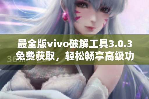 最全版vivo破解工具3.0.3免費獲取，輕松暢享高級功能