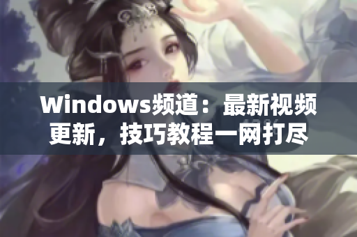 Windows頻道：最新視頻更新，技巧教程一網(wǎng)打盡