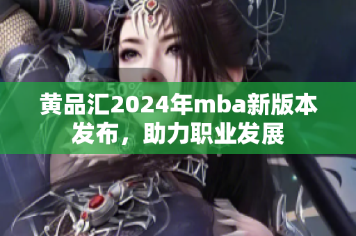 黃品匯2024年mba新版本發(fā)布，助力職業(yè)發(fā)展