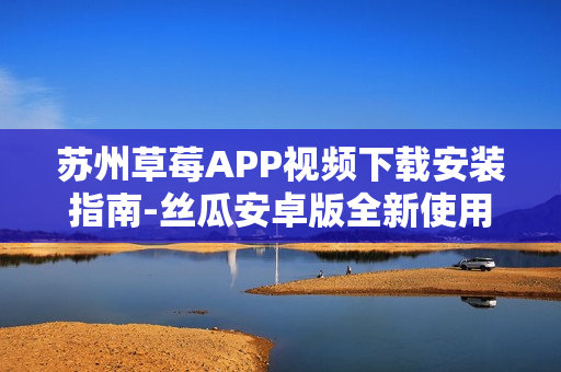 蘇州草莓APP視頻下載安裝指南-絲瓜安卓版全新使用體驗分享