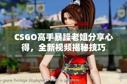 CSGO高手暴躁老姐分享心得，全新視頻揭秘技巧