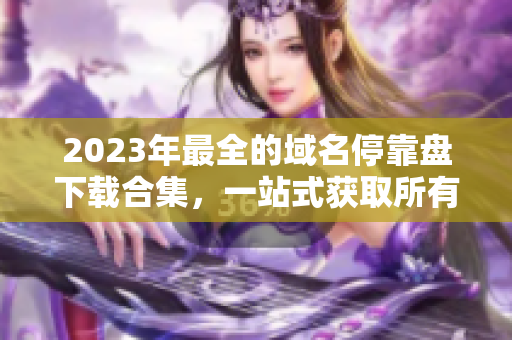 2023年最全的域名?？勘P下載合集，一站式獲取所有APP資源！