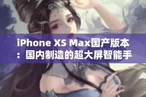 iPhone XS Max國產(chǎn)版本：國內(nèi)制造的超大屏智能手機(jī)震撼登場