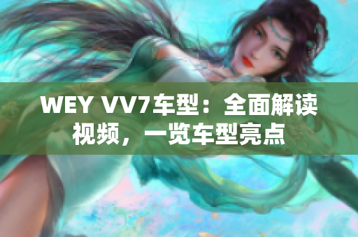 WEY VV7車型：全面解讀視頻，一覽車型亮點(diǎn)