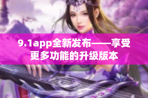 9.1app全新發(fā)布——享受更多功能的升級版本