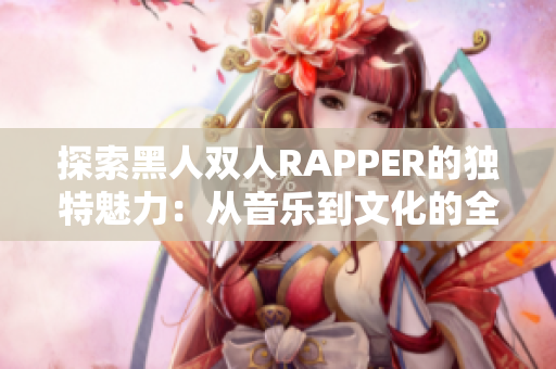 探索黑人雙人RAPPER的獨特魅力：從音樂到文化的全面解讀