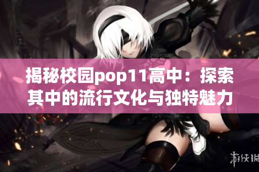 揭秘校園pop11高中：探索其中的流行文化與獨特魅力