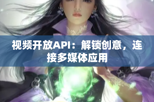 視頻開放API：解鎖創(chuàng)意，連接多媒體應用