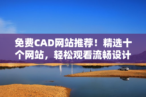 免費(fèi)CAD網(wǎng)站推薦！精選十個(gè)網(wǎng)站，輕松觀看流暢設(shè)計(jì)