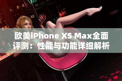 歐美iPhone XS Max全面評測：性能與功能詳細解析