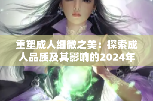 重塑成人細(xì)微之美：探索成人品質(zhì)及其影響的2024年指南