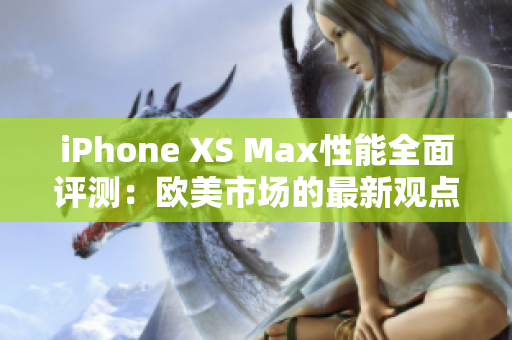 iPhone XS Max性能全面評(píng)測(cè)：歐美市場(chǎng)的最新觀點(diǎn)