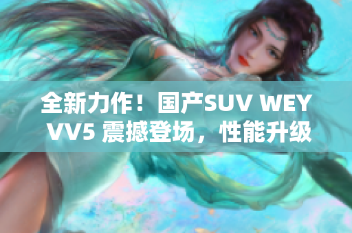 全新力作！國產(chǎn)SUV WEY VV5 震撼登場，性能升級(jí)，品質(zhì)再突破！