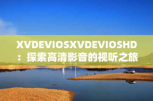 XVDEVIOSXVDEVIOSHD：探索高清影音的視聽之旅