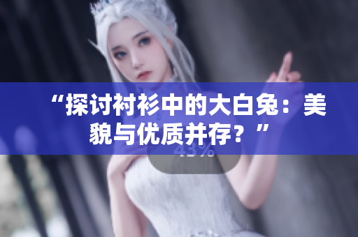 “探討襯衫中的大白兔：美貌與優(yōu)質(zhì)并存？”