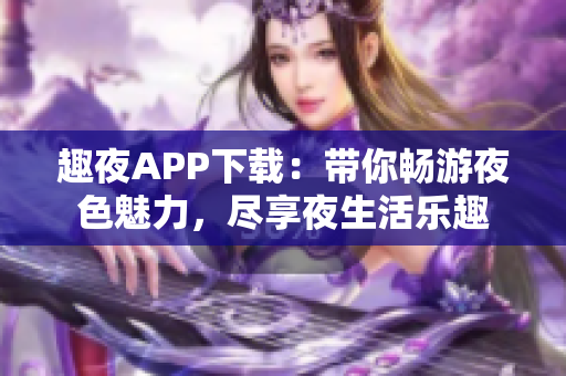 趣夜APP下載：帶你暢游夜色魅力，盡享夜生活樂趣