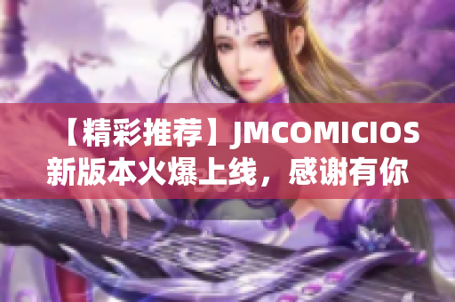 【精彩推薦】JMCOMICIOS新版本火爆上線，感謝有你